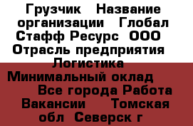 Грузчик › Название организации ­ Глобал Стафф Ресурс, ООО › Отрасль предприятия ­ Логистика › Минимальный оклад ­ 25 000 - Все города Работа » Вакансии   . Томская обл.,Северск г.